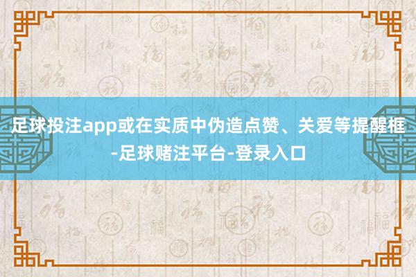 足球投注app或在实质中伪造点赞、关爱等提醒框-足球赌注平台-登录入口