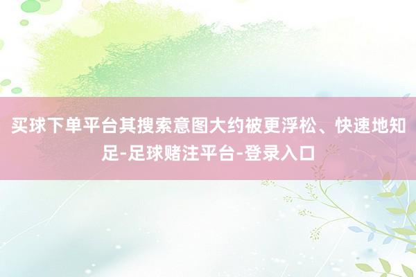 买球下单平台其搜索意图大约被更浮松、快速地知足-足球赌注平台-登录入口