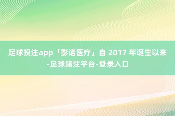 足球投注app「影诺医疗」自 2017 年诞生以来-足球赌注平台-登录入口