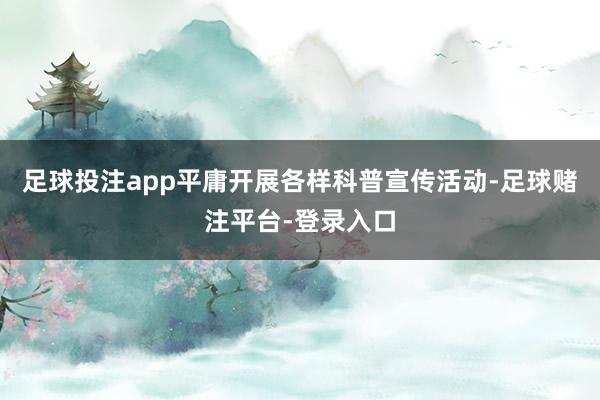 足球投注app平庸开展各样科普宣传活动-足球赌注平台-登录入口