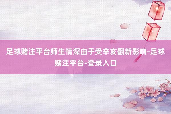 足球赌注平台师生情深由于受辛亥翻新影响-足球赌注平台-登录入口