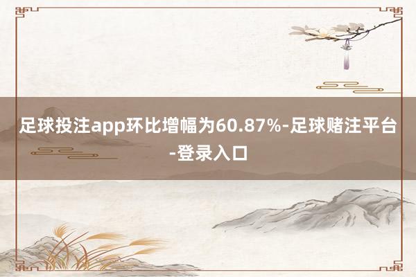 足球投注app环比增幅为60.87%-足球赌注平台-登录入口