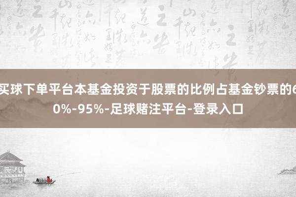 买球下单平台本基金投资于股票的比例占基金钞票的60%-95%-足球赌注平台-登录入口