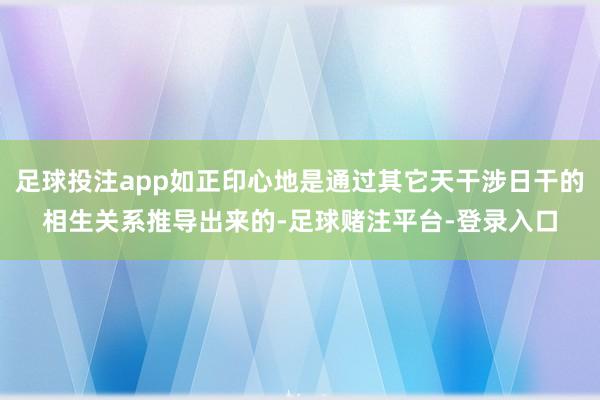 足球投注app如正印心地是通过其它天干涉日干的相生关系推导出来的-足球赌注平台-登录入口