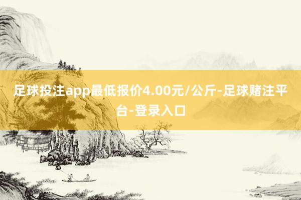 足球投注app最低报价4.00元/公斤-足球赌注平台-登录入口