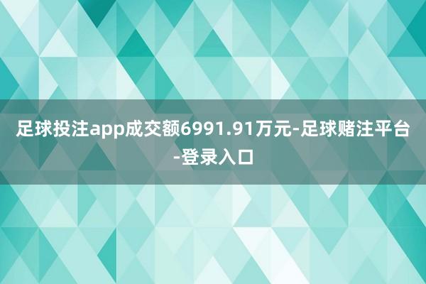 足球投注app成交额6991.91万元-足球赌注平台-登录入口