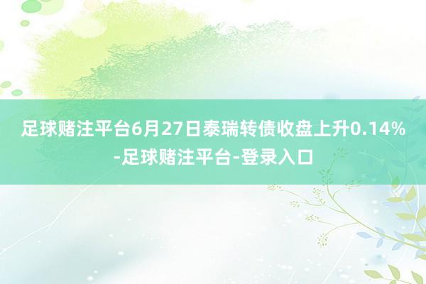 足球赌注平台6月27日泰瑞转债收盘上升0.14%-足球赌注平台-登录入口