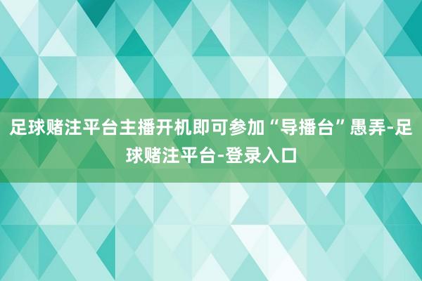 足球赌注平台主播开机即可参加“导播台”愚弄-足球赌注平台-登录入口