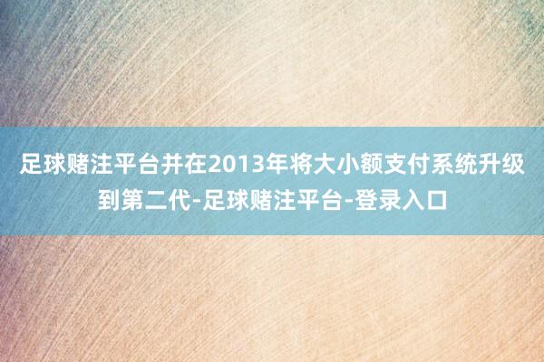 足球赌注平台并在2013年将大小额支付系统升级到第二代-足球赌注平台-登录入口
