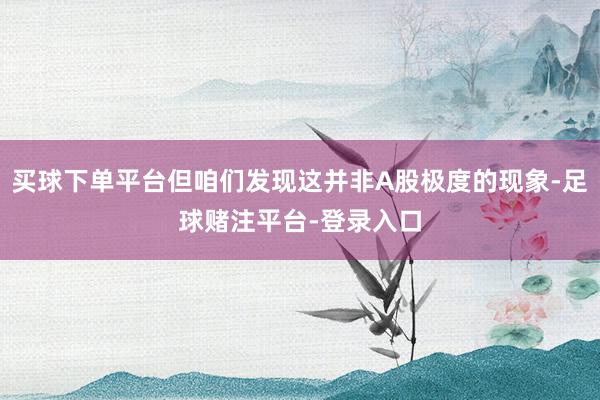 买球下单平台但咱们发现这并非A股极度的现象-足球赌注平台-登录入口