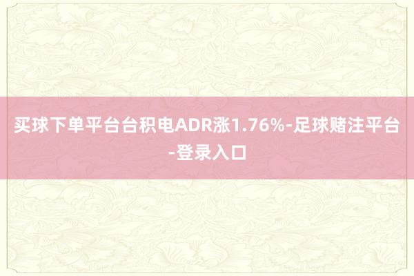 买球下单平台台积电ADR涨1.76%-足球赌注平台-登录入口