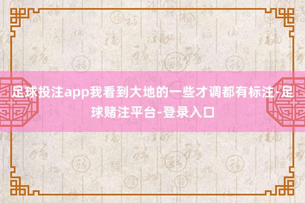 足球投注app我看到大地的一些才调都有标注-足球赌注平台-登录入口