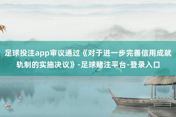 足球投注app审议通过《对于进一步完善信用成就轨制的实施决议》-足球赌注平台-登录入口
