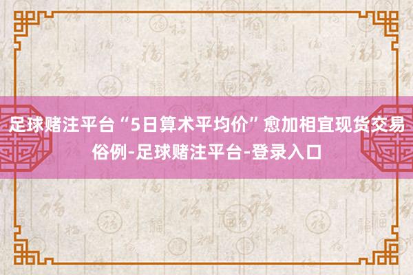 足球赌注平台“5日算术平均价”愈加相宜现货交易俗例-足球赌注平台-登录入口