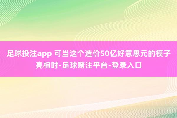 足球投注app 可当这个造价50亿好意思元的模子亮相时-足球赌注平台-登录入口