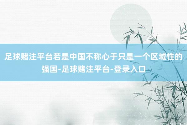 足球赌注平台若是中国不称心于只是一个区域性的强国-足球赌注平台-登录入口