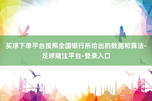 买球下单平台按照全国银行所给出的数据和算法-足球赌注平台-登录入口