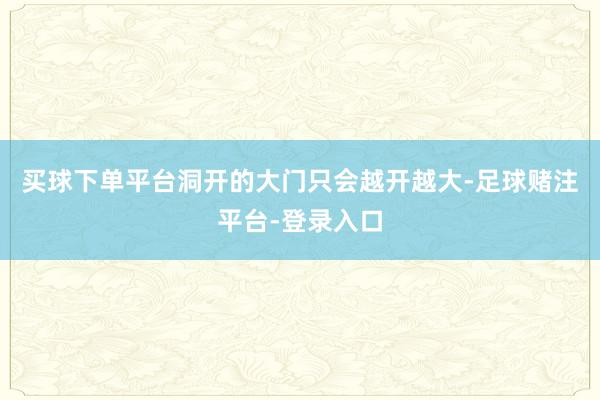 买球下单平台洞开的大门只会越开越大-足球赌注平台-登录入口