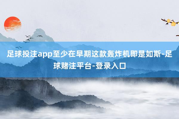 足球投注app至少在早期这款轰炸机即是如斯-足球赌注平台-登录入口