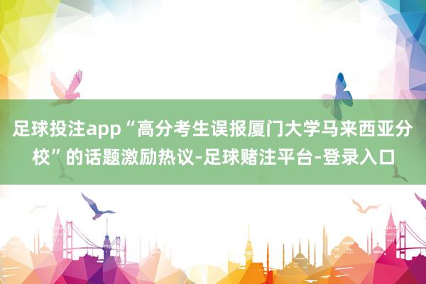 足球投注app“高分考生误报厦门大学马来西亚分校”的话题激励热议-足球赌注平台-登录入口