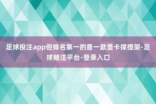 足球投注app但排名第一的是一款显卡撑捏架-足球赌注平台-登录入口
