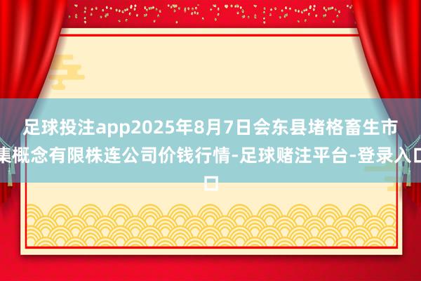 足球投注app2025年8月7日会东县堵格畜生市集概念有限株连公司价钱行情-足球赌注平台-登录入口