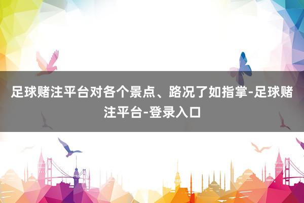 足球赌注平台对各个景点、路况了如指掌-足球赌注平台-登录入口