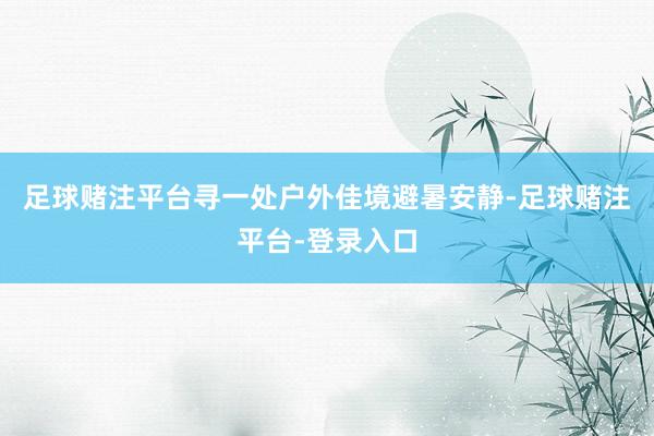 足球赌注平台寻一处户外佳境避暑安静-足球赌注平台-登录入口