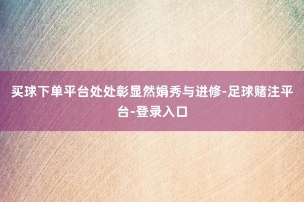买球下单平台处处彰显然娟秀与进修-足球赌注平台-登录入口