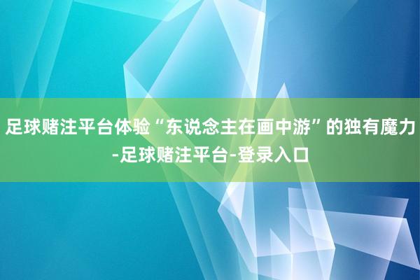 足球赌注平台体验“东说念主在画中游”的独有魔力-足球赌注平台-登录入口