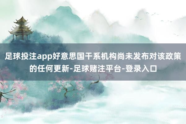 足球投注app好意思国干系机构尚未发布对该政策的任何更新-足球赌注平台-登录入口