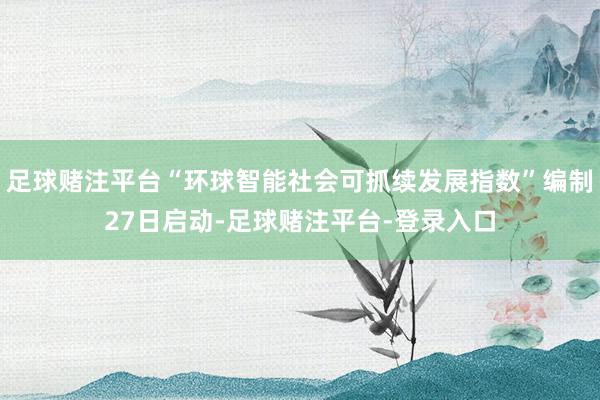 足球赌注平台“环球智能社会可抓续发展指数”编制27日启动-足球赌注平台-登录入口