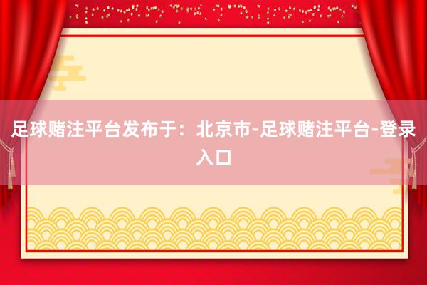 足球赌注平台发布于：北京市-足球赌注平台-登录入口