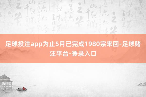 足球投注app为止5月已完成1980宗来回-足球赌注平台-登录入口