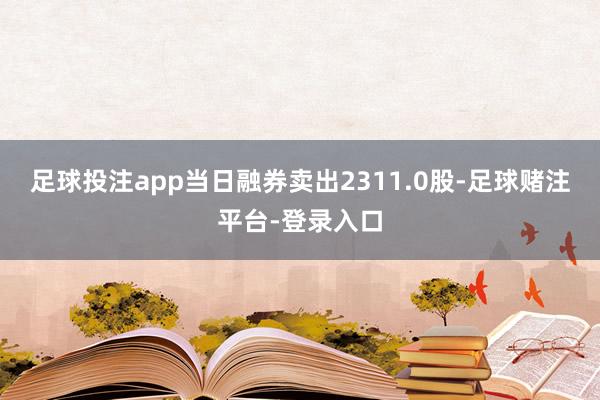 足球投注app当日融券卖出2311.0股-足球赌注平台-登录入口