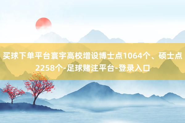 买球下单平台寰宇高校增设博士点1064个、硕士点2258个-足球赌注平台-登录入口