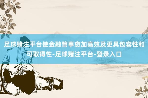 足球赌注平台使金融管事愈加高效及更具包容性和可取得性-足球赌注平台-登录入口