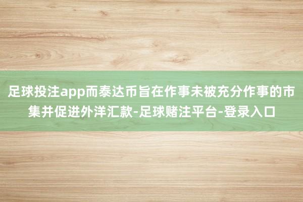 足球投注app而泰达币旨在作事未被充分作事的市集并促进外洋汇款-足球赌注平台-登录入口