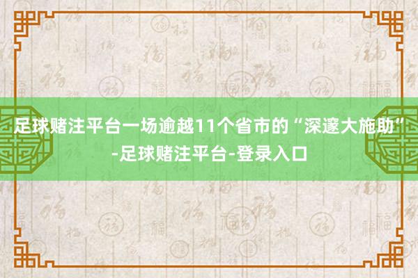足球赌注平台一场逾越11个省市的“深邃大施助”-足球赌注平台-登录入口