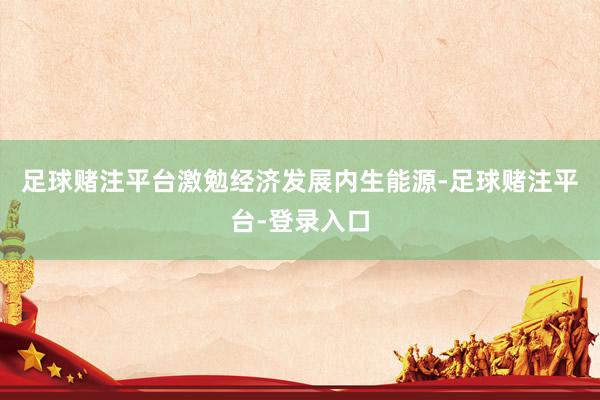 足球赌注平台激勉经济发展内生能源-足球赌注平台-登录入口