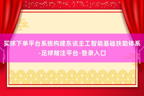 买球下单平台系统构建东谈主工智能基础扶助体系-足球赌注平台-登录入口