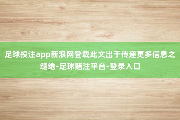 足球投注app新浪网登载此文出于传递更多信息之缱绻-足球赌注平台-登录入口