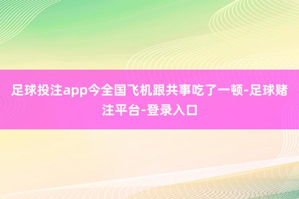 足球投注app今全国飞机跟共事吃了一顿-足球赌注平台-登录入口