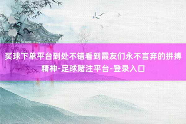 买球下单平台到处不错看到霞友们永不言弃的拼搏精神-足球赌注平台-登录入口