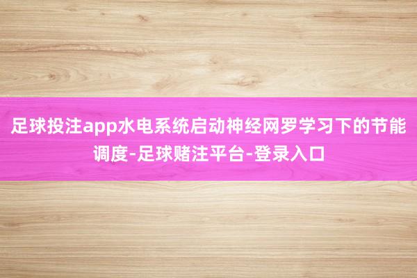 足球投注app水电系统启动神经网罗学习下的节能调度-足球赌注平台-登录入口