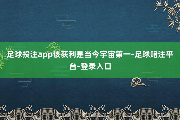 足球投注app该获利是当今宇宙第一-足球赌注平台-登录入口