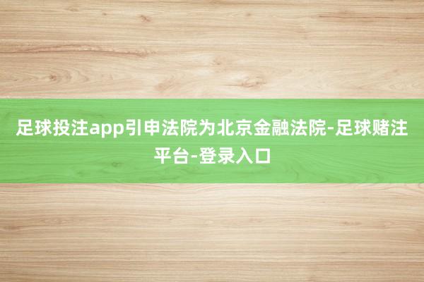 足球投注app引申法院为北京金融法院-足球赌注平台-登录入口