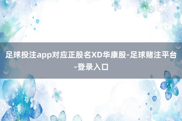 足球投注app对应正股名XD华康股-足球赌注平台-登录入口