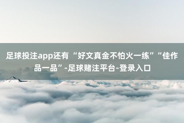 足球投注app还有 “好文真金不怕火一练”“佳作品一品”-足球赌注平台-登录入口