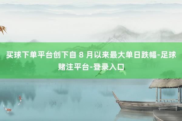 买球下单平台创下自 8 月以来最大单日跌幅-足球赌注平台-登录入口